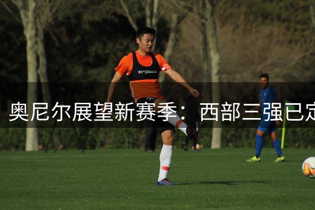 奥尼尔展望新赛季：西部三强已定 湖人前景不明